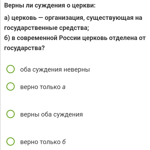 ВерньΙ ли суждения о церкви:
а) церковь ー организация, существуюшая на
государственныιе средства;
6) в современной России церковь отделена от
гocyдарства?
оба суждения невернь
верно Только а
верныΙ оба суждения
верно Только б