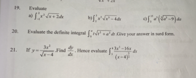 x+2x
19. Evaluate 
a) ∈t _(-1)^2x^2sqrt(x+2)dx b ∈t _2^(3x^5)sqrt(x^8-4)dx c) ∈t _3^((15)a^3)(sqrt[3](a^2-9))da
20. Evaluate the definite integral ∈t _0^(xtsqrt(t^2)+a^2) a't .Give your answer in surd form. 
21. If y= 3x^2/sqrt(x-4) .Find  dy/dx . Hence evaluate ∈t _5^(kfrac 3x^2)-16x(x-4)^ 3/2 dx