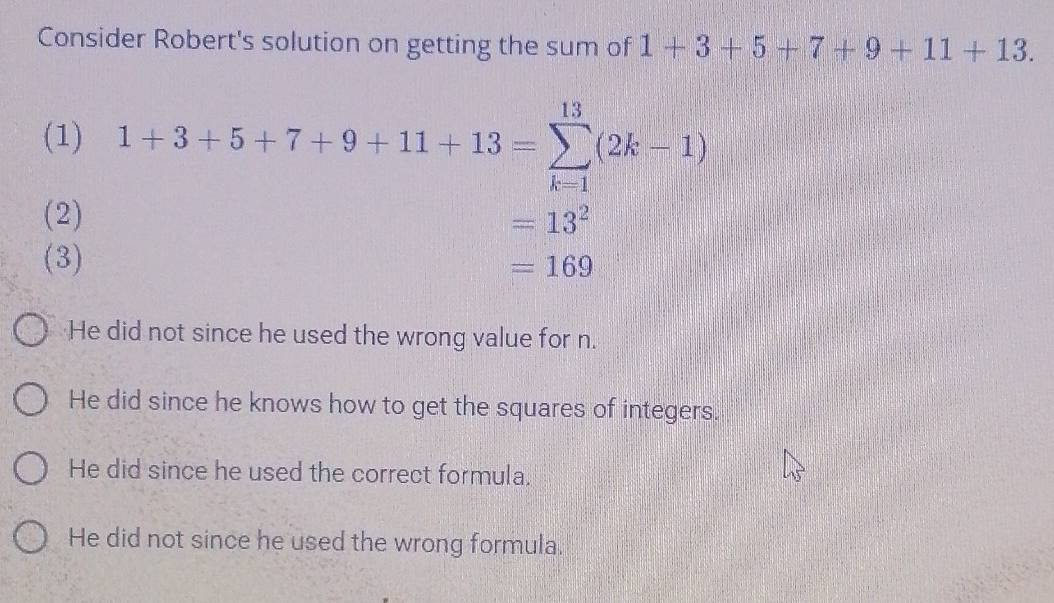 Consider Robert's solution on getting the sum of 1+3+5+7+9+11+13. 
(1) 1+3+5+7+9+11+13=sumlimits _(k=1)^(13)(2k-1)
(2) =13^2
(3) =169
He did not since he used the wrong value for n.
He did since he knows how to get the squares of integers.
He did since he used the correct formula.
He did not since he used the wrong formula.