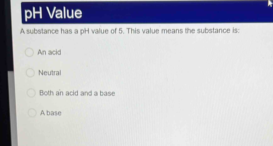 pH Value
A substance has a pH value of 5. This value means the substance is:
An acid
Neutral
Both an acid and a base
A base