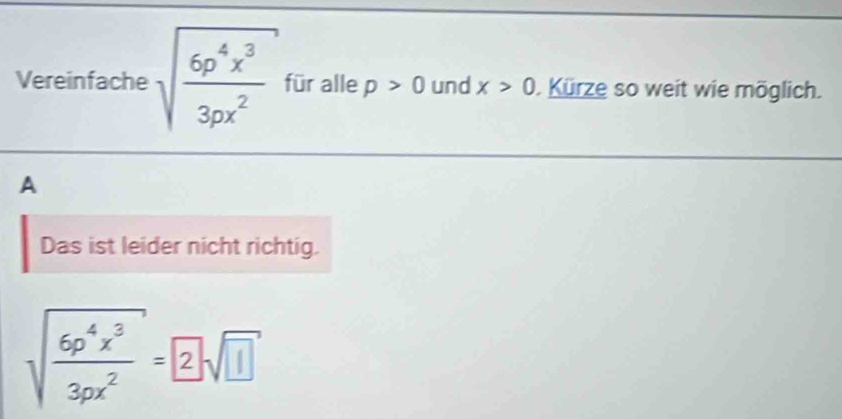 Vereinfache sqrt(frac 6p^4x^3)3px^2 für alle p>0 und x>0. Kürze so weit wie möglich. 
A 
Das ist leider nicht richtig.
sqrt(frac 6p^4x^3)3px^2= 2sqrt(□ )