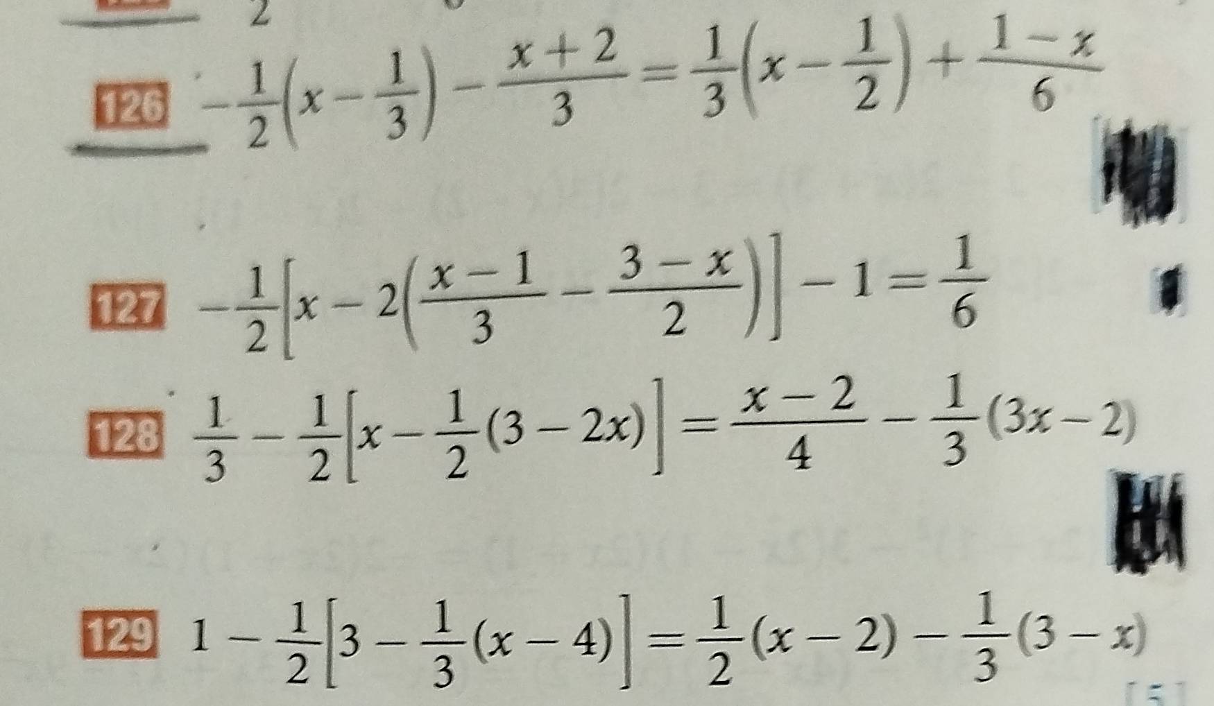 2 
126 - 1/2 (x- 1/3 )- (x+2)/3 = 1/3 (x- 1/2 )+ (1-x)/6 
127 - 1/2 [x-2( (x-1)/3 - (3-x)/2 )]-1= 1/6 
128  1/3 - 1/2 [x- 1/2 (3-2x)]= (x-2)/4 - 1/3 (3x-2)
129 1- 1/2 [3- 1/3 (x-4)]= 1/2 (x-2)- 1/3 (3-x)