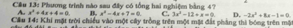 Phương trình nào sau đây có tổng hai nghiệm bằng 4?
A. x^2+4x+4=0 B. x^2-4x+7=0. C. 3x^2-12+x=0 D. -2x^2+8x-1=0. 
Câu 14: Khi mặt trời chiếu vào một cây trồng trên một mặt đất phẳng thì bóng trên mặt