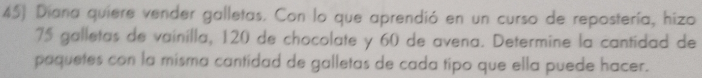 Diana quiere vender galletas. Con lo que aprendió en un curso de repostería, hizo
75 galletas de vainilla, 120 de chocolate y 60 de avena. Determine la cantidad de 
paquetes con la misma cantidad de galletas de cada tipo que ella puede hacer.