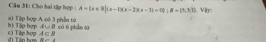 Cho hai tập hợp : A= x∈ R|(x-1)(x-2)(x-3)=0; B= 5;3;1. Vậy:
a) Tập hợp A có 3 phần tử
b) Tập hợp A∪ B có 6 phần tử
c) Tập hợp A⊂ B
d) Tâp hợn B⊂ A