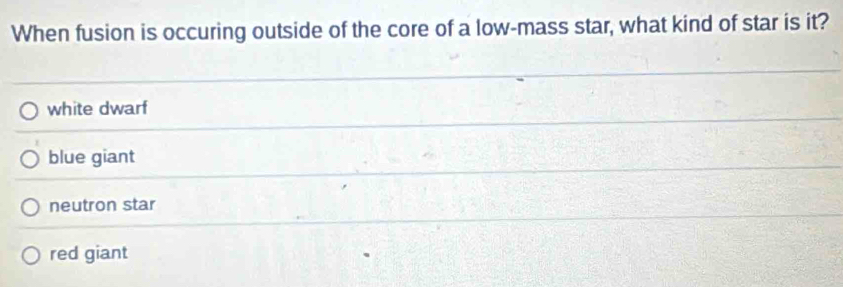 When fusion is occuring outside of the core of a low-mass star, what kind of star is it?
white dwarf
blue giant
neutron star
red giant