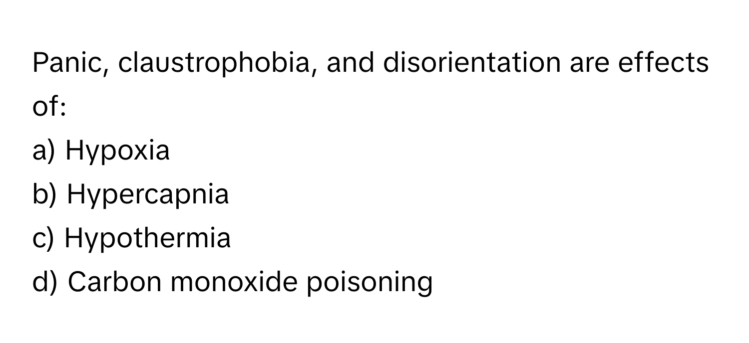 Panic, claustrophobia, and disorientation are effects of:

a) Hypoxia 
b) Hypercapnia 
c) Hypothermia 
d) Carbon monoxide poisoning