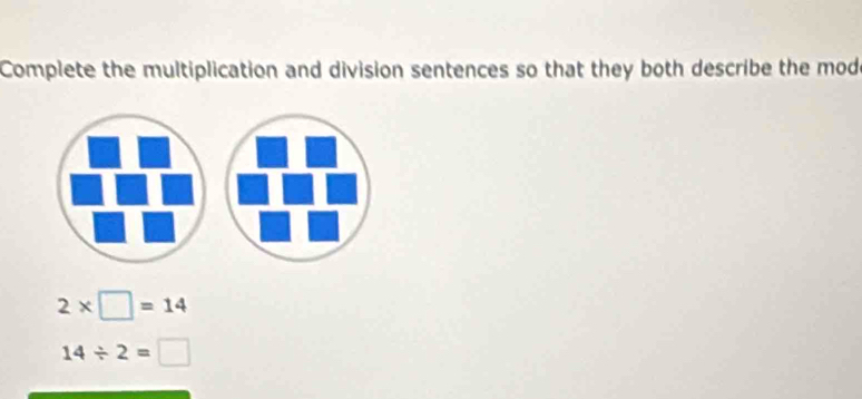 Complete the multiplication and division sentences so that they both describe the mod
2* □ =14
14/ 2=□