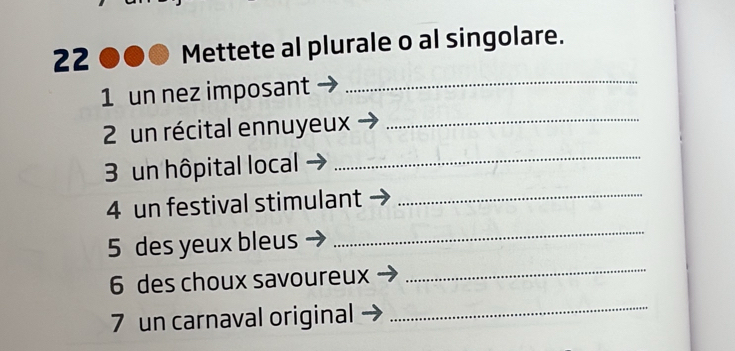 Mettete al plurale o al singolare. 
1 un nez imposant 
_ 
2 un récital ennuyeux_ 
3 un hôpital local_ 
4 un festival stimulant_ 
5 des yeux bleus 
_ 
6 des choux savoureux 
_ 
7 un carnaval original 
_