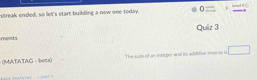 ceek 
streak ended, so let's start building a new one today. streak Level 5 ④ 
Quiz 3 
ments 
: (MATATAG - beta) The sum of an integer and its additive inverse is □ 
Adé (Matatag > Unit 3