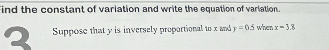 find the constant of variation and write the equation of variation. 
2 Suppose that y is inversely proportional to x and y=0.5 when x=3.8