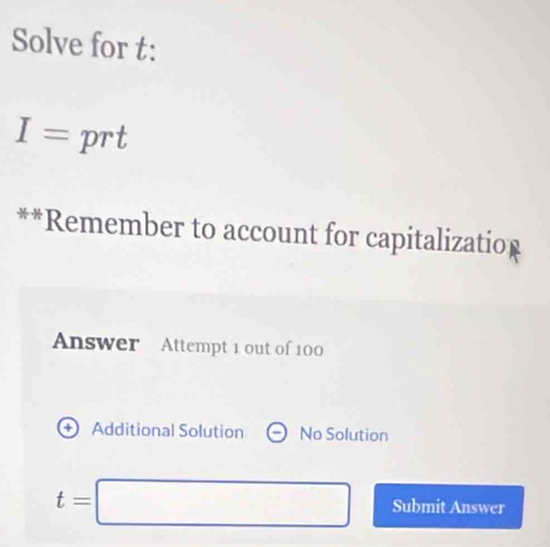 Solve for t :
I= prt 
**Remember to account for capitalizatior 
Answer Attempt 1 out of 100 
+ Additional Solution No Solution
t=□ Submit Answer