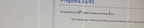 Pregunta 33/45 
La potencia 32^2 expresada en base 2 es: 
*Ítem liberado por el Ministerio de Educación de Guatemala 2023, con autoriza