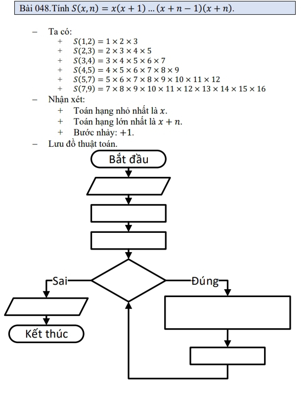 Bài 048.Tính S(x,n)=x(x+1)...(x+n-1)(x+n). 
Ta có:
S(1,2)=1* 2* 3
S(2,3)=2* 3* 4* 5
+ S(3,4)=3* 4* 5* 6* 7
+ S(4,5)=4* 5* 6* 7* 8* 9
+ S(5,7)=5* 6* 7* 8* 9* 10* 11* 12
+S(7,9)=7* 8* 9* 10* 11* 12* 13* 14* 15* 16
Nhận xét: 
+ Toán hạng nhỏ nhất là x. 
+ Toán hạng lớn nhất là x+n. 
+ Bước nhảy: +1.