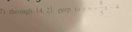 7)through: (4,2) , perp. to y=- 8/5 x-4