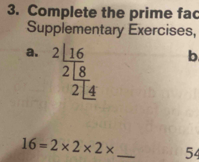 Complete the prime fac 
Supplementary Exercises, 
a. beginarrayr 2_ 16 2_ 18 2_ 14endarray
b 
_
16=2* 2* 2*
54