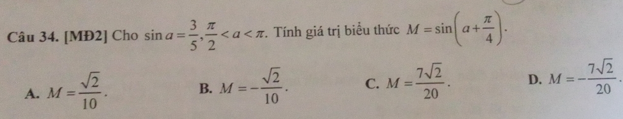 [MĐ2] Cho sin a= 3/5 ,  π /2  *. Tính giá trị biểu thức M=sin (a+ π /4 ).
A. M= sqrt(2)/10 .
B. M=- sqrt(2)/10 .
C. M= 7sqrt(2)/20 .
D. M=- 7sqrt(2)/20 .