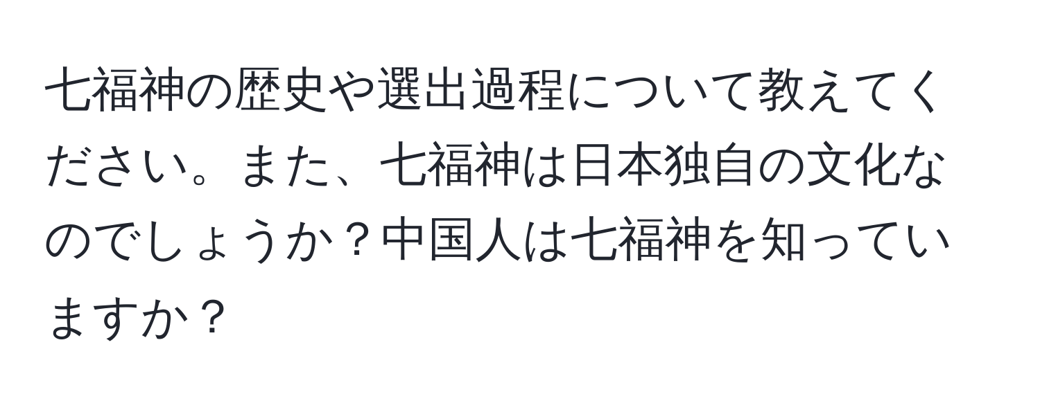 七福神の歴史や選出過程について教えてください。また、七福神は日本独自の文化なのでしょうか？中国人は七福神を知っていますか？