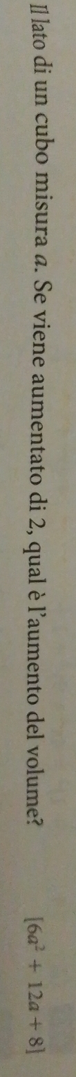 Il lato di un cubo misura a. Se viene aumentato di 2, qual è l’aumento del volume? [6a^2+12a+8]