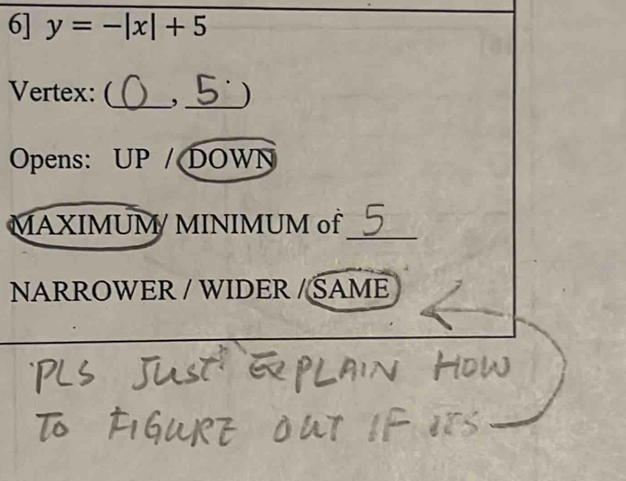 6] y=-|x|+5
Vertex: (_ , _) 
Opens: UP / DOWN 
_ 
MAXIMUM/ MINIMUM of 
NARROWER / WIDER / ⓈAME