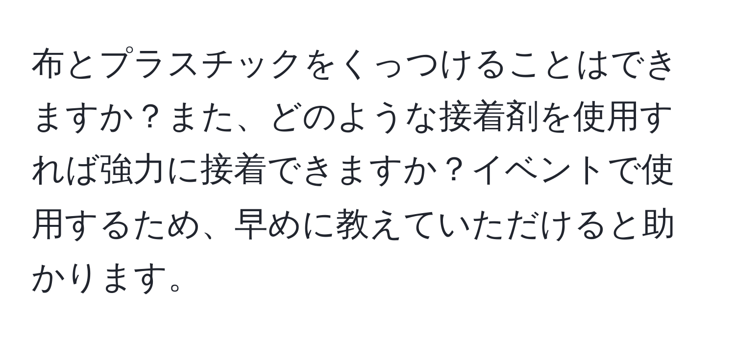 布とプラスチックをくっつけることはできますか？また、どのような接着剤を使用すれば強力に接着できますか？イベントで使用するため、早めに教えていただけると助かります。