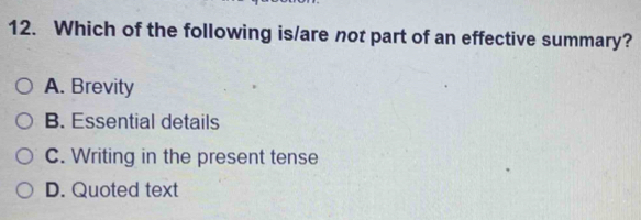 Which of the following is/are not part of an effective summary?
A. Brevity
B. Essential details
C. Writing in the present tense
D. Quoted text