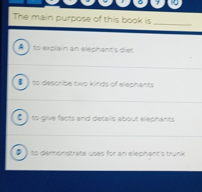 a 1 10
The main purpose of this book is_
to explain an elephant's diet
B to describe two kinds of elephants
_
to give facts and detaills about elephants 
_
to demonstrate uses for an elephant's trunk