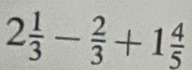 2 1/3 - 2/3 +1 4/5 