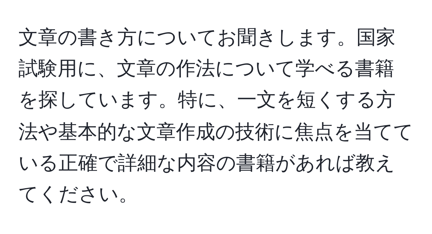 文章の書き方についてお聞きします。国家試験用に、文章の作法について学べる書籍を探しています。特に、一文を短くする方法や基本的な文章作成の技術に焦点を当てている正確で詳細な内容の書籍があれば教えてください。