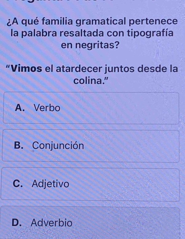 ¿A qué familia gramatical pertenece
la palabra resaltada con tipografía
en negritas?
“Vimos el atardecer juntos desde la
colina."
A. Verbo
B. Conjunción
C. Adjetivo
D. Adverbio