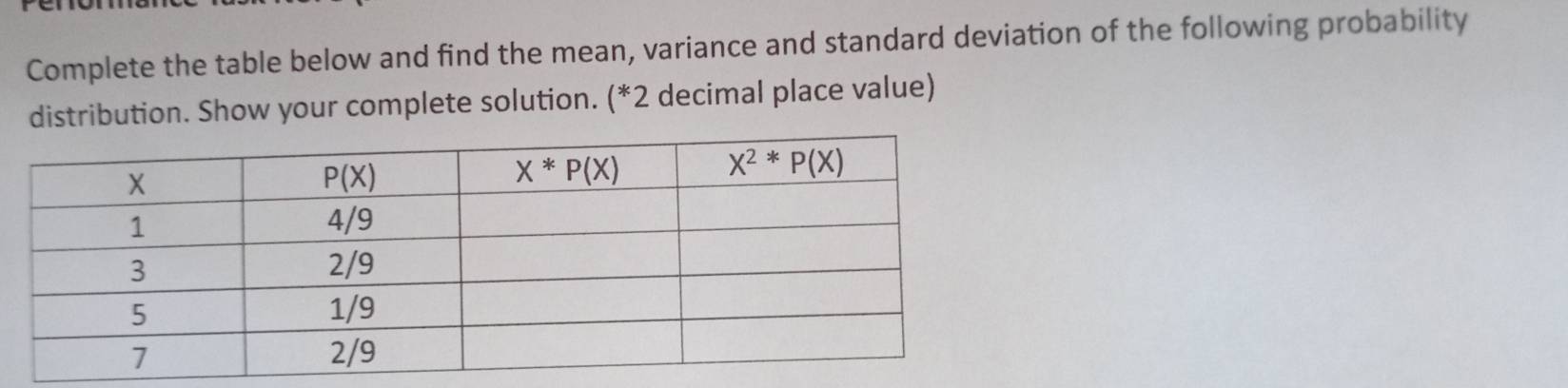 Complete the table below and find the mean, variance and standard deviation of the following probability
distribution. Show your complete solution. (*2 decimal place value)