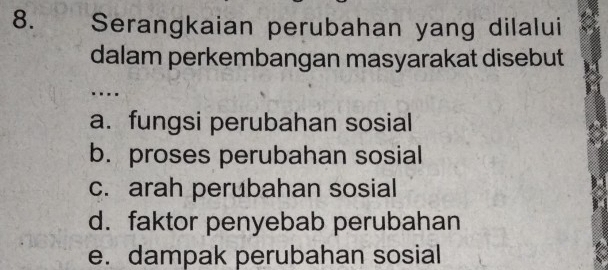 Serangkaian perubahan yang dilalui
dalam perkembangan masyarakat disebut
.
a. fungsi perubahan sosial
b. proses perubahan sosial
c. arah perubahan sosial
d. faktor penyebab perubahan
e. dampak perubahan sosial