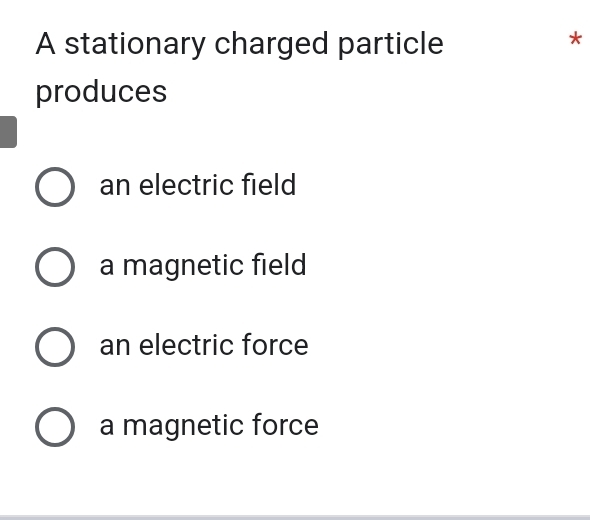 A stationary charged particle
*
produces
an electric field
a magnetic field
an electric force
a magnetic force