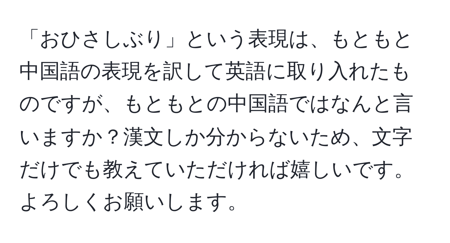 「おひさしぶり」という表現は、もともと中国語の表現を訳して英語に取り入れたものですが、もともとの中国語ではなんと言いますか？漢文しか分からないため、文字だけでも教えていただければ嬉しいです。よろしくお願いします。