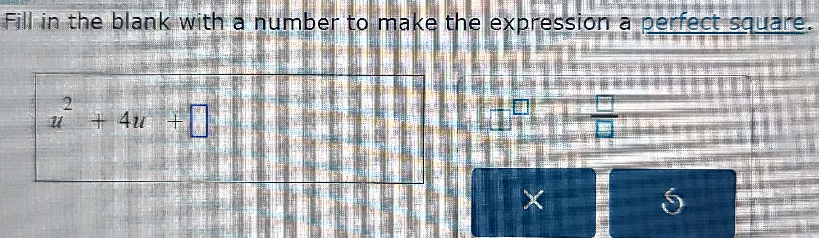 Fill in the blank with a number to make the expression a perfect square.
u^2+4u+□
□^(□)
 □ /□   
× 
S