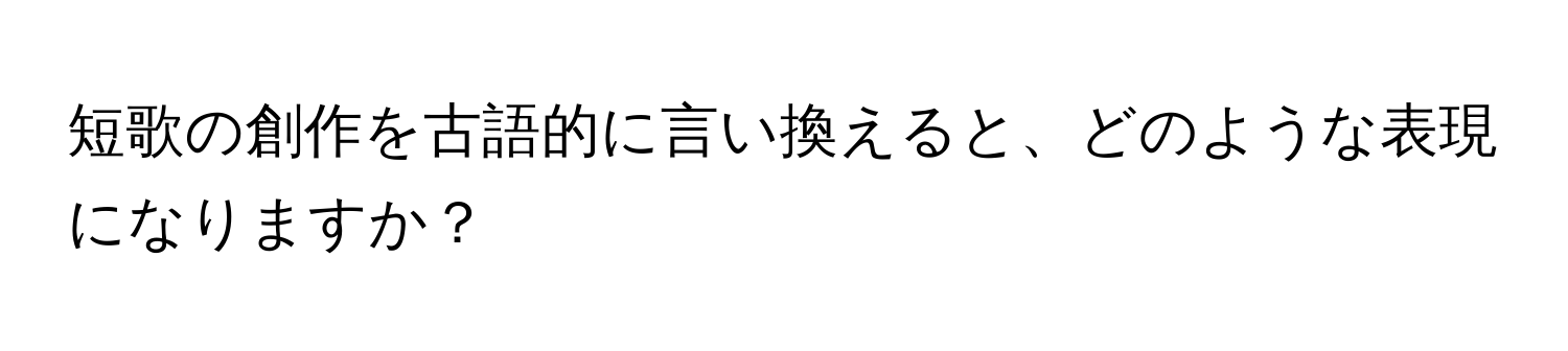 短歌の創作を古語的に言い換えると、どのような表現になりますか？