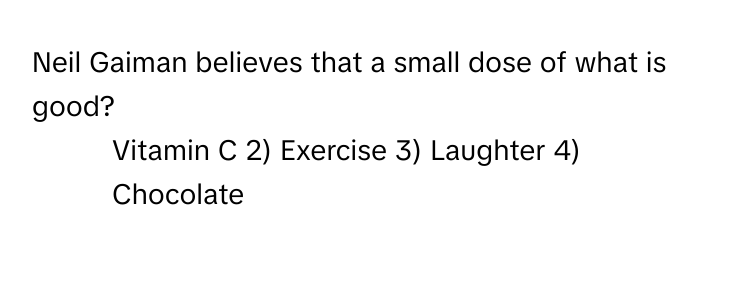 Neil Gaiman believes that a small dose of what is good?

1) Vitamin C 2) Exercise 3) Laughter 4) Chocolate