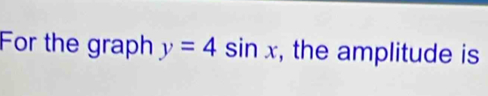 For the graph y=4sin x , the amplitude is