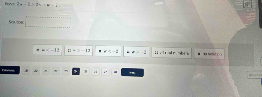 Solve 3w-5>2w+w-7. 
Solution: .. □  .. 
:: w :: w>-12 :: w :: w>-2 :: all real numbers no solution
Previous 19 20 21 22 23 24 25 26 27 28 Next nế sion but