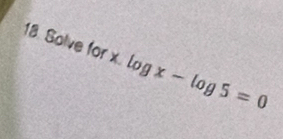 Solve for x.log x-log 5=0