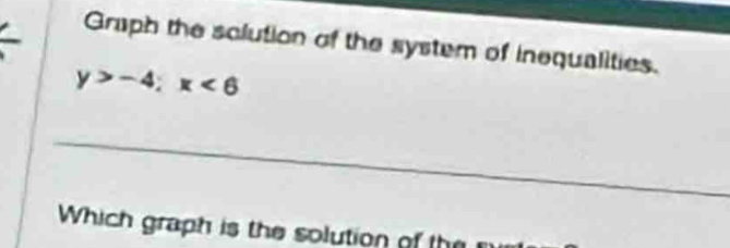 Graph the solution of the system of inequalities.
y>-4; x<6</tex> 
_ 
Which graph is the solution of the