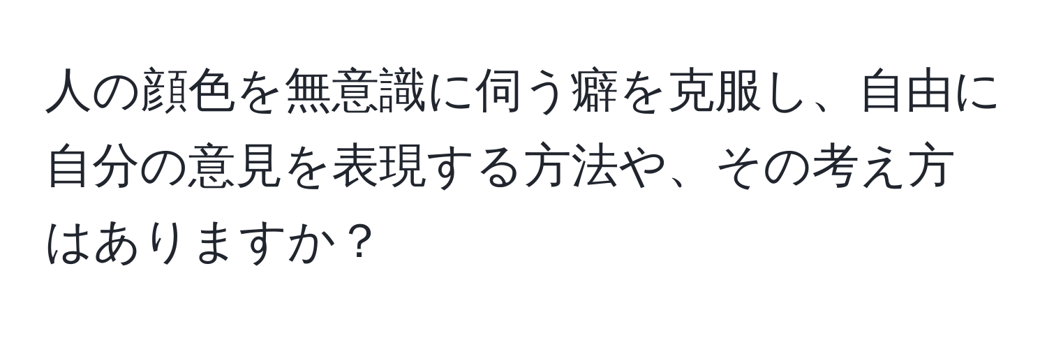 人の顔色を無意識に伺う癖を克服し、自由に自分の意見を表現する方法や、その考え方はありますか？