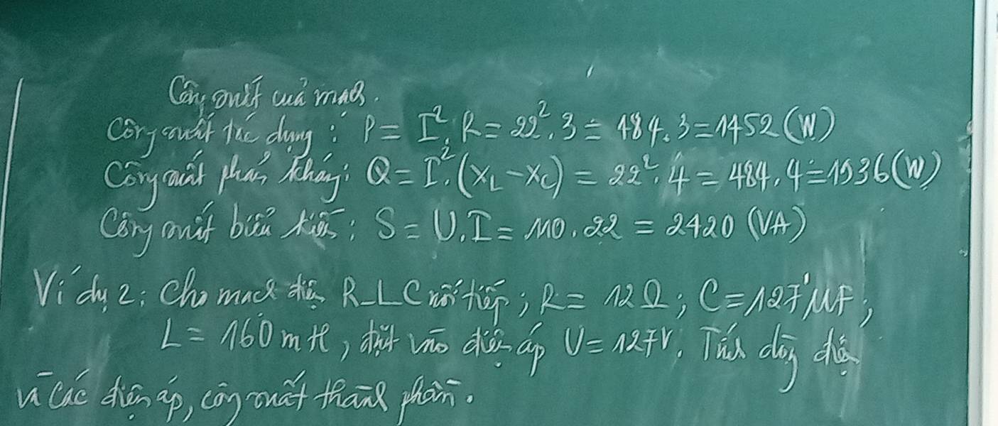 Cang oulf aud mag 
corg souil the dong? P=I^2, R=22^2, 3=484.3=1452(W)
Conysau phan Mhng Q=I^2· (x_L-x_C-x_C)=2.4=484.4=1936(W)
Cony ouif birā kiā S=U, I=140.22=2420(VA)
Vidu 2: Cho mack t R-LC
R=12Omega; C=127° uf,
L=160mte ) dit vǎo dià ap V=12FV Thú dog dà 
u cae diān ap, cōn oua than phon.