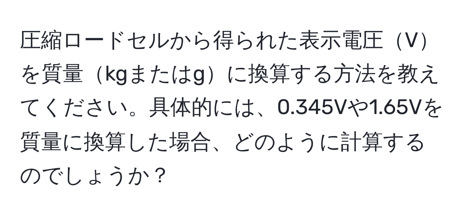 圧縮ロードセルから得られた表示電圧Vを質量kgまたはgに換算する方法を教えてください。具体的には、0.345Vや1.65Vを質量に換算した場合、どのように計算するのでしょうか？