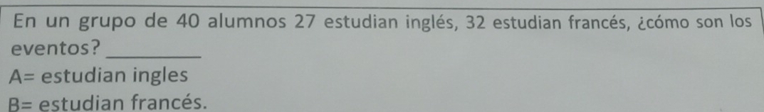 En un grupo de 40 alumnos 27 estudian inglés, 32 estudian francés, ¿cómo son los 
eventos?_
A= estudian ingles
B= estudian francés.