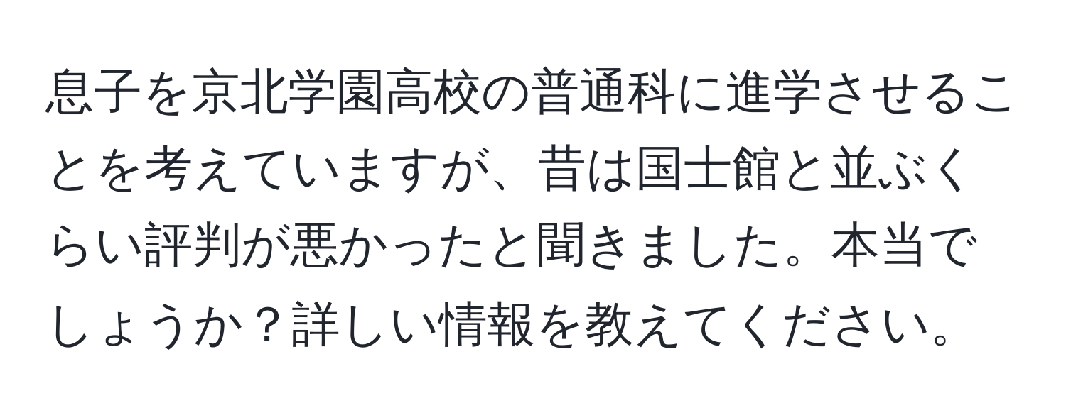 息子を京北学園高校の普通科に進学させることを考えていますが、昔は国士館と並ぶくらい評判が悪かったと聞きました。本当でしょうか？詳しい情報を教えてください。