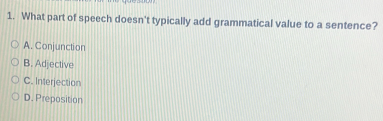 non
1. What part of speech doesn't typically add grammatical value to a sentence?
A. Conjunction
B. Adjective
C. Interjection
D. Preposition