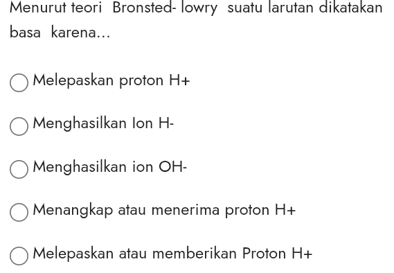 Menurut teori Bronsted- lowry suatu larutan dikatakan
basa karena...
Melepaskan proton H+
Menghasilkan Ion H-
Menghasilkan ion OH-
Menangkap atau menerima proton H+
Melepaskan atau memberikan Proton H+