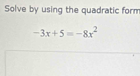 Solve by using the quadratic form
-3x+5=-8x^2