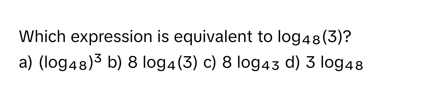 Which expression is equivalent to  log₄₈(3)?

a) (log₄₈)³  b) 8 log₄(3)  c) 8 log₄₃  d) 3 log₄₈